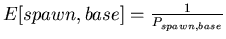 $ E[spawn,base]=\frac{1}{P_{spawn,base}}$