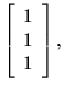 $\left[\begin{array}{c}1\\ 1\\ 1\end{array}\right],$
