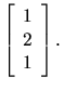 $\left[\begin{array}{c}1\\ 2\\ 1\end{array}\right].$