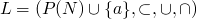 $L=(P(N) \cup \{a\}, \subset, \cup, \cap)$