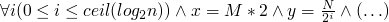 $\forall i (0 \leq i \leq ceil(log_2{n})) \wedge x = M * 2 \wedge y
  = \frac{N}{2^i} \wedge (\ldots)$