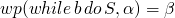 $wp(while \, b \, do \, S, \alpha) = \beta$