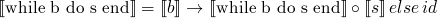 $\llbracket \text{while b do s end} \rrbracket = \llbracket b
  \rrbracket \rightarrow \llbracket \text{while b do s end} \rrbracket
  \circ \llbracket s \rrbracket \, else \, id$